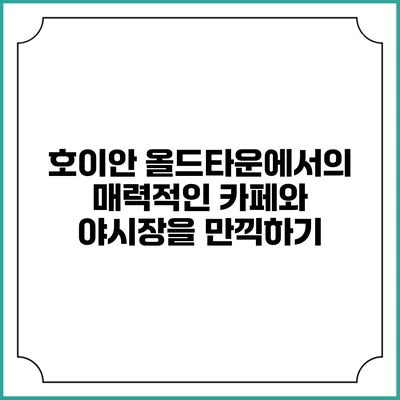 호이안 올드타운에서의 매력적인 카페와 야시장을 만끽하기