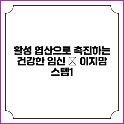 활성 엽산으로 촉진하는 건강한 임신 – 이지맘 스텝1