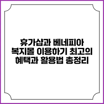 휴가샵과 베네피아 복지몰 이용하기: 최고의 혜택과 활용법 총정리