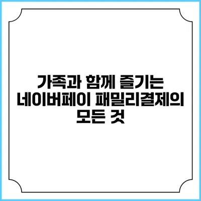 가족과 함께 즐기는 네이버페이 패밀리결제의 모든 것