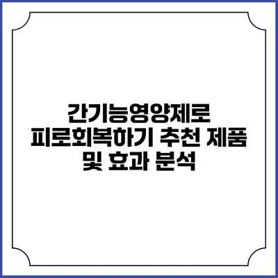 간기능영양제로 피로회복하기: 추천 제품 및 효과 분석