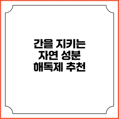 간을 지키는 자연 성분 해독제 추천
