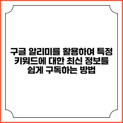 구글 알리미를 활용하여 특정 키워드에 대한 최신 정보를 쉽게 구독하는 방법