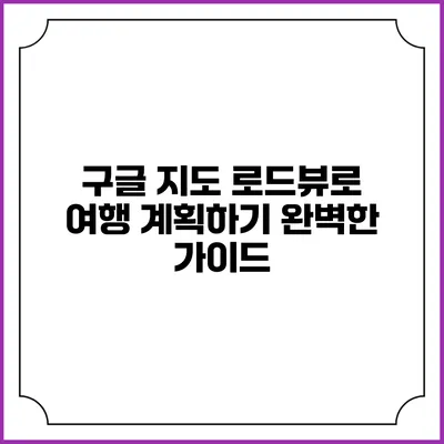 구글 지도 로드뷰로 여행 계획하기: 완벽한 가이드