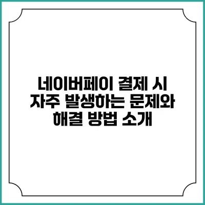네이버페이 결제 시 자주 발생하는 문제와 해결 방법 소개