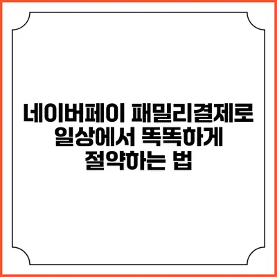 네이버페이 패밀리결제로 일상에서 똑똑하게 절약하는 법