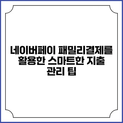 네이버페이 패밀리결제를 활용한 스마트한 지출 관리 팁