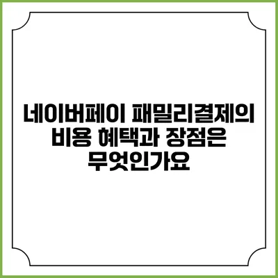 네이버페이 패밀리결제의 비용 혜택과 장점은 무엇인가요?