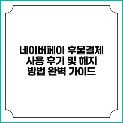 네이버페이 후불결제 사용 후기 및 해지 방법 완벽 가이드