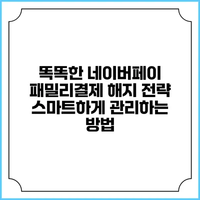 똑똑한 네이버페이 패밀리결제 해지 전략: 스마트하게 관리하는 방법