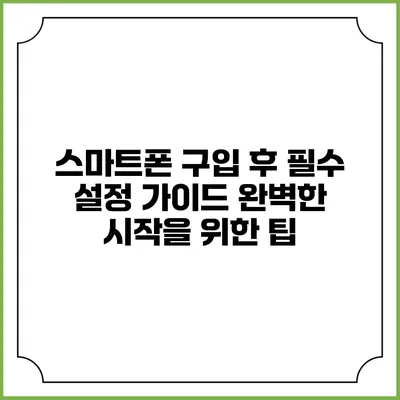 스마트폰 구입 후 필수 설정 가이드: 완벽한 시작을 위한 팁