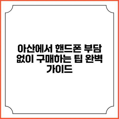 아산에서 핸드폰 부담 없이 구매하는 팁 완벽 가이드