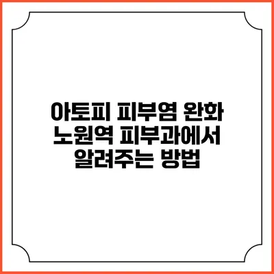 아토피 피부염 완화: 노원역 피부과에서 알려주는 방법