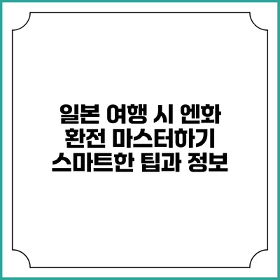 일본 여행 시 엔화 환전 마스터하기: 스마트한 팁과 정보