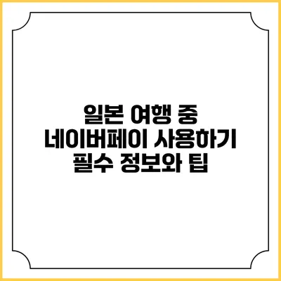 일본 여행 중 네이버페이 사용하기: 필수 정보와 팁